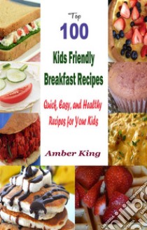 Top 100 Kids Friendly Breakfast Recipes : Quick, Easy, and Healthy Recipes for Your Kids. E-book. Formato EPUB ebook di Amber King