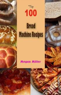 Top 100 Bread Machine Recipes . E-book. Formato EPUB ebook di Megan Miller