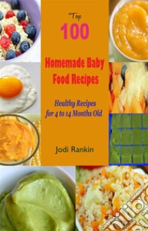 Top 100 Homemade Baby Food RecipesHealthy Recipes for 4 to 14 Months Old. E-book. Formato EPUB ebook di Jodi Rankin