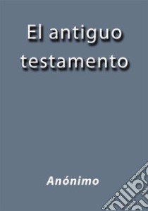 El antiguo testamento. E-book. Formato EPUB ebook di Anónimo