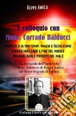 A Colloquio con Mons. Corrado Balducci - Profezie e ultimi tempi, Magia e Occultismo,  Guerra nucleare e fine del mondo, Demonologia e potenze del male. Con l'Audio-libro intervista in OMAGGIO. E-book. Formato EPUB ebook