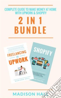 Complete Guide To Make Money At Home With Upwork & Shopify (2 in 1 Bundle). E-book. Formato EPUB ebook di Madison Hall