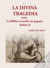 La DIVINA TRAGEDIA ossia la Bibbia secondo un pagano Parte II. E-book. Formato EPUB ebook di Fabio De Mico