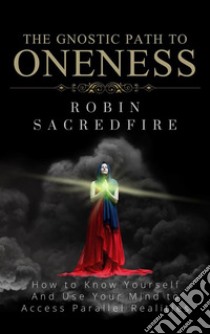 The Gnostic Path to Oneness: How to Know Yourself and Use Your Mind to Access Parallel Realities. E-book. Formato EPUB ebook di Robin Sacredfire