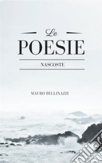 Le poesie nascoste. E-book. Formato EPUB ebook di Mauro Bellinazzi