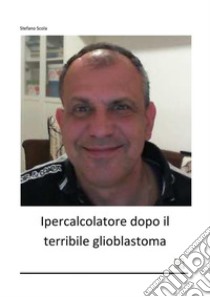 Ipercalcolatore dopo il terribile glioblastoma. E-book. Formato EPUB ebook di Stefano Scola