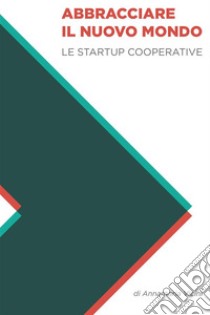 Abbracciare il nuovo mondo: Le startup cooperative. E-book. Formato Mobipocket ebook di ANNAMARIA VICINI