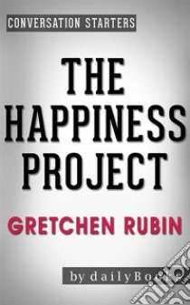 The Happiness Project: by Gretchen Rubin | Conversation Starters: Or, Why I Spent a Year Trying to Sing in the Morning, Clean My Closets, Fight Right, Read Aristotle, and Generally Have More Fun. E-book. Formato EPUB ebook di dailyBooks