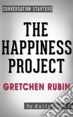 The Happiness Project: by Gretchen Rubin - Conversation Starters: Or, Why I Spent a Year Trying to Sing in the Morning, Clean My Closets, Fight Right, Read Aristotle, and Generally Have More Fun. E-book. Formato EPUB ebook