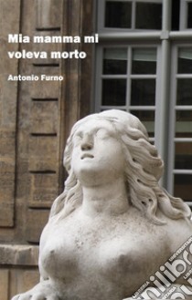 Mia mamma mi voleva morto. E-book. Formato EPUB ebook di Antonio Furno