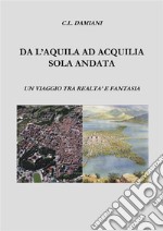 Da L'Aquila ad Acquilia sola andata.Un viaggio tra realtà e fantasia. E-book. Formato PDF ebook