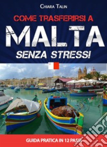 Come trasferirsi a Malta...senza stress: Guida pratica in 12 passi. E-book. Formato Mobipocket ebook di Chiara Talin