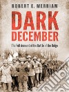 Dark December: The Full Account of the Battle of the Bulge. E-book. Formato PDF ebook di Robert E. Merriam