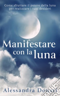 Manifestare con la lunaCome sfruttare il potere della luna per realizzare i tuoi desideri. E-book. Formato Mobipocket ebook di Alessandra Donati