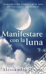 Manifestare con la lunaCome sfruttare il potere della luna per realizzare i tuoi desideri. E-book. Formato Mobipocket ebook