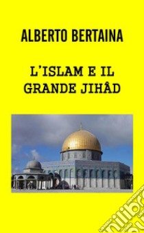 L'Islam è il grande JIHAD. E-book. Formato EPUB ebook di ALBERTO BERTAINA