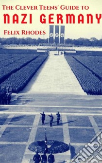 The Clever Teens' Guide to Nazi Germany (The Clever Teens’ Guides). E-book. Formato EPUB ebook di Felix Rhodes