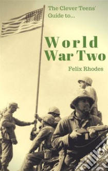 The Clever Teens’ Guide to World War Two (The Clever Teens’ Guides). E-book. Formato EPUB ebook di Felix Rhodes