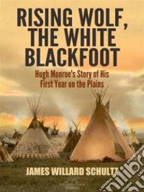 Rising Wolf, the White Blackfoot: Hugh Monroe's Story of His First Year on the Plains. E-book. Formato Mobipocket ebook di James Willard Schultz