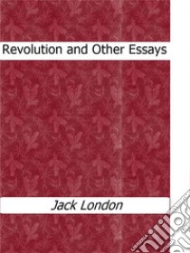 Revolution and Other Essays. E-book. Formato EPUB ebook di Jack London