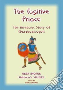 THE FUGITIVE PRINCE - The Stories and Adventures of Nezahualcoyotl, the Prince Regent of Tezcuco: Baba Indaba Children's Stories - Issue 80. E-book. Formato PDF ebook di Anon E Mouse