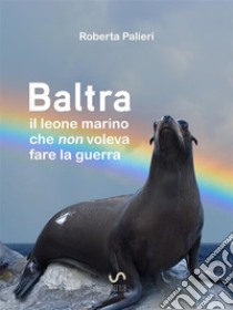 Baltra, il leone marino che non voleva fare la guerra. E-book. Formato EPUB ebook di Palieri Roberta