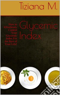 Glycemic Index: How to Effortlessly Control Your Glycemic Index For the Rest of Your Life!. E-book. Formato EPUB ebook