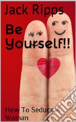 Be Yourself!!: How To Seduce A Woman . E-book. Formato EPUB ebook