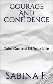 Courage And Confidence: Take Control Of Your Life. E-book. Formato EPUB ebook di Sabina F.