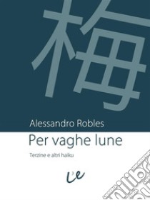 Per vaghe luneTerzine e altri haiku. E-book. Formato EPUB ebook di Alessandro Robles