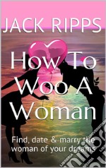 How To Woo A Woman: How To Find,Date And Marry The Woman Of Your Dreams. E-book. Formato EPUB ebook