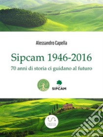 Sipcam 1946-2016: 70 anni di storia ci guidano al futuro. E-book. Formato Mobipocket ebook di Alessandro Capella