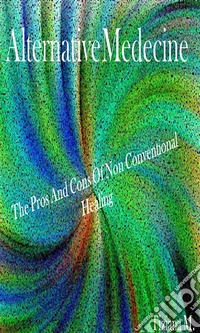 Alternative Medicine: The Pros And Cons Of Non Conventional Healing. E-book. Formato EPUB ebook