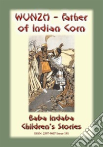 WUNZH, THE FATHER OF INDIAN CORN -An American Indian Legend: Baba Indaba Children's Series - Issue 191. E-book. Formato PDF ebook di Anon E. Mouse