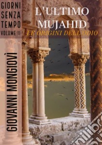 L'ultimo Mujahid - Le origini dell'odioGiorni senza tempo - Volume II. E-book. Formato EPUB ebook di Giovanni Mongiovì 