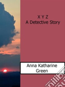 X Y Z  A Detective Story. E-book. Formato EPUB ebook di Anna Katharine Green