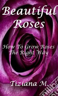 Beautiful Roses: How To Grow Roses The Right way. E-book. Formato EPUB ebook