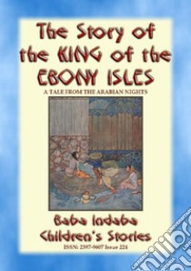 THE STORY OF THE KING OF THE EBONY ISLES - A Persian Children’s story from 1001 Arabian Nights: Baba Indaba Children's Stories - Issue 224. E-book. Formato EPUB ebook di Anon E. Mouse