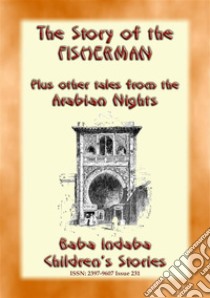 THE STORY OF THE FISHERMAN plus 4 more Children’s Stories from 1001 Arabian Nights: Baba Indaba Children's Stories - issue 231. E-book. Formato EPUB ebook di Anon E. Mouse