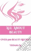 All About Beauty: Over 500 Beauty Recipes. E-book. Formato EPUB ebook di Tiziana M.