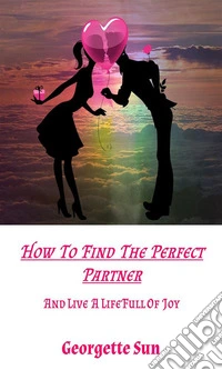How To Find The Perfect Partner: And Live A Life Full Of Joy. E-book. Formato EPUB ebook