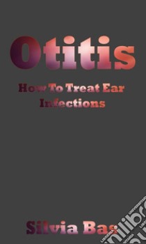 Otitis: How To Treat Ear Infections. E-book. Formato EPUB ebook di Silvia Bas