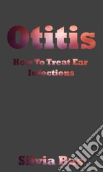 Otitis: How To Treat Ear Infections. E-book. Formato EPUB ebook