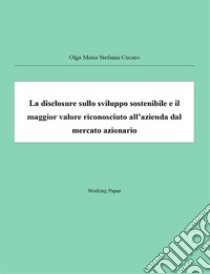 La disclosure sullo sviluppo sostenibile e il maggior valore riconosciuto all'azienda dal mercato. E-book. Formato PDF ebook di Olga Maria Stefania Cucaro