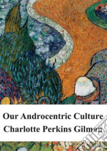 Our Androcentric Culture. E-book. Formato PDF ebook di Charlotte Perkins Gilman