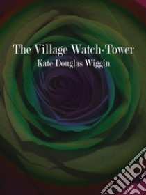 The Village Watch-Tower. E-book. Formato EPUB ebook di Kate Douglas Wiggin