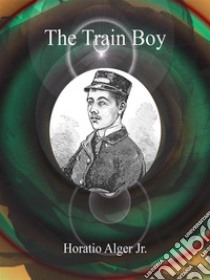 The Train Boy. E-book. Formato EPUB ebook di Horatio Alger Jr.