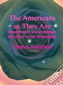 The Americans as They Are: Described in a tour through the valley of the Mississippi. E-book. Formato EPUB ebook di Charles Sealsfield