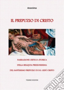 Il Prepuzio di CristoNarrazione critico-storica della reliquia preziosissima del santissimo Prepuzio di N.S. Gesù Cristo. E-book. Formato Mobipocket ebook di Anonimo