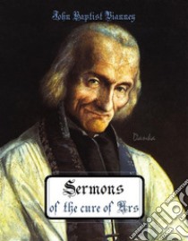 Sermons of the cure of Ars. E-book. Formato EPUB ebook di John Baptist Vianney (Curé d'Ars)